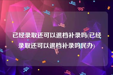 已经录取还可以退档补录吗(已经录取还可以退档补录吗民办)