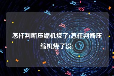 怎样判断压缩机烧了(怎样判断压缩机烧了没)