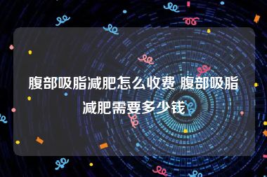 腹部吸脂减肥怎么收费 腹部吸脂减肥需要多少钱