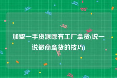 加盟一手货源哪有工厂拿货(说一说微商拿货的技巧)