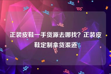 正装皮鞋一手货源去哪找？正装皮鞋定制拿货渠道