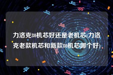 力洛克80机芯好还是老机芯(力洛克老款机芯和新款80机芯哪个好)