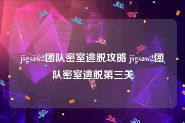 jigsaw2团队密室逃脱攻略 jigsaw2团队密室逃脱第三关