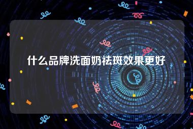 什么品牌洗面奶祛斑效果更好