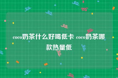 coco奶茶什么好喝低卡 coco奶茶哪款热量低