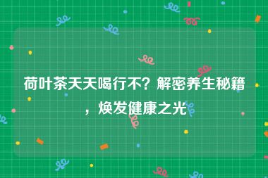 荷叶茶天天喝行不？解密养生秘籍，焕发健康之光