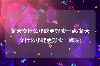 冬天卖什么小吃更好卖一点(冬天卖什么小吃更好卖一点呢)