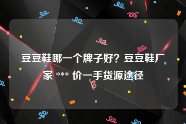 豆豆鞋哪一个牌子好？豆豆鞋厂家 *** 价一手货源途径