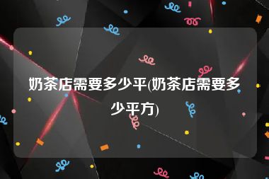 奶茶店需要多少平(奶茶店需要多少平方)