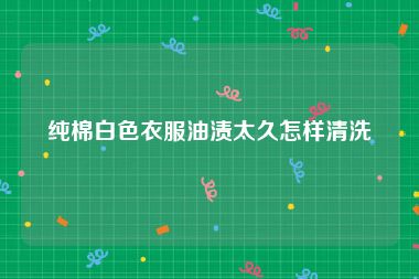 纯棉白色衣服油渍太久怎样清洗