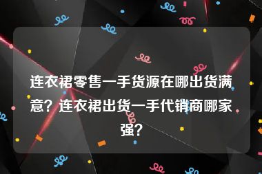 连衣裙零售一手货源在哪出货满意？连衣裙出货一手代销商哪家强？