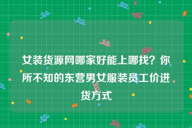 女装货源网哪家好能上哪找？你所不知的东营男女服装员工价进货方式