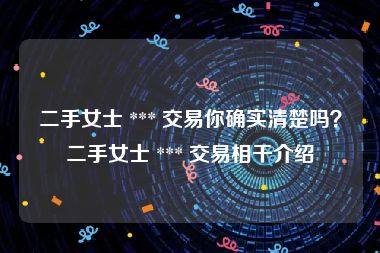 二手女士 *** 交易你确实清楚吗？二手女士 *** 交易相干介绍