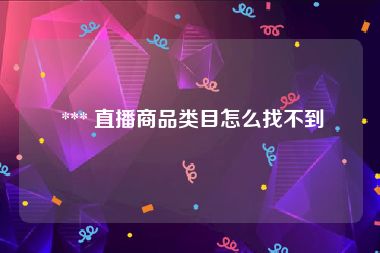  *** 直播商品类目怎么找不到