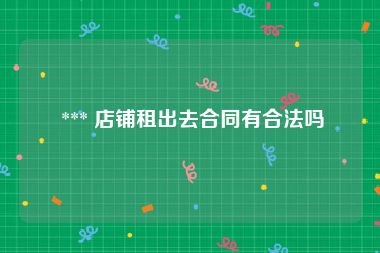  *** 店铺租出去合同有合法吗