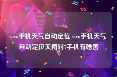 vivo手机天气自动定位 vivo手机天气自动定位关闭对7手机有啥害