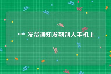  *** 发货通知发到别人手机上