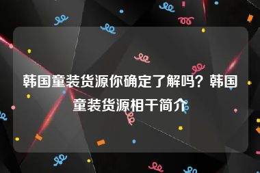 韩国童装货源你确定了解吗？韩国童装货源相干简介