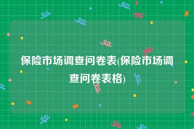 保险市场调查问卷表(保险市场调查问卷表格)