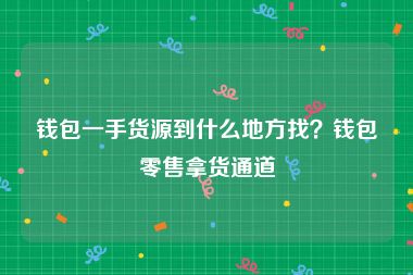 钱包一手货源到什么地方找？钱包零售拿货通道