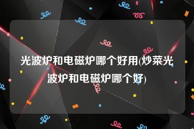 光波炉和电磁炉哪个好用(炒菜光波炉和电磁炉哪个好)