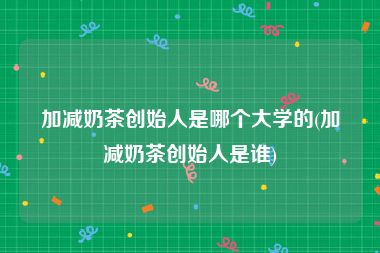 加减奶茶创始人是哪个大学的(加减奶茶创始人是谁)