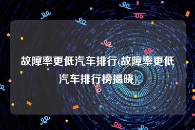 故障率更低汽车排行(故障率更低汽车排行榜揭晓)