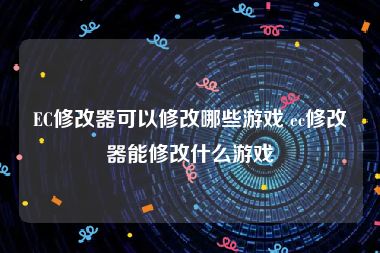 EC修改器可以修改哪些游戏 ec修改器能修改什么游戏