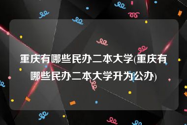 重庆有哪些民办二本大学(重庆有哪些民办二本大学升为公办)