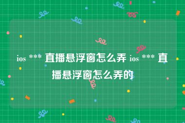 ios *** 直播悬浮窗怎么弄 ios *** 直播悬浮窗怎么弄的