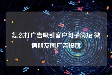 怎么打广告吸引客户句子简短 微信朋友圈广告投放