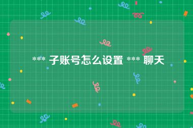  *** 子账号怎么设置 *** 聊天
