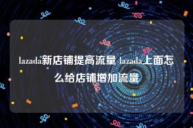 lazada新店铺提高流量 lazada上面怎么给店铺增加流量