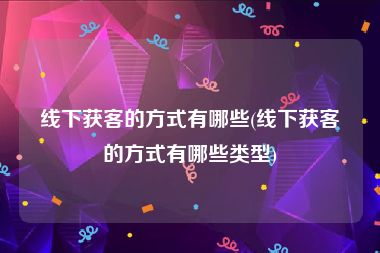 线下获客的方式有哪些(线下获客的方式有哪些类型)