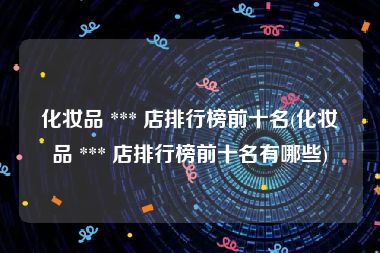 化妆品 *** 店排行榜前十名(化妆品 *** 店排行榜前十名有哪些)