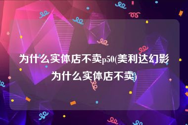 为什么实体店不卖p50(美利达幻影为什么实体店不卖)