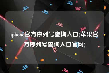 iphone官方序列号查询入口(苹果官方序列号查询入口官网)