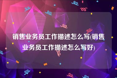 销售业务员工作描述怎么写(销售业务员工作描述怎么写好)