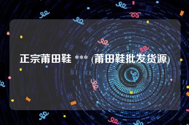 正宗莆田鞋 *** (莆田鞋批发货源)