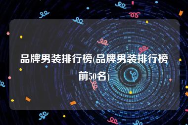 品牌男装排行榜(品牌男装排行榜前50名)