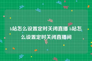 b站怎么设置定时关闭直播 b站怎么设置定时关闭直播间