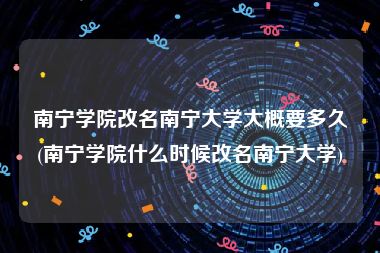 南宁学院改名南宁大学大概要多久(南宁学院什么时候改名南宁大学)