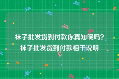 袜子批发货到付款你真知晓吗？袜子批发货到付款相干说明