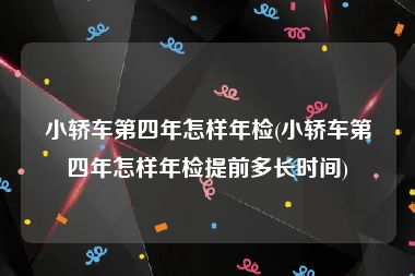 小轿车第四年怎样年检(小轿车第四年怎样年检提前多长时间)