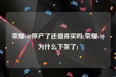 荣耀v40停产了还值得买吗(荣耀v40为什么下架了)