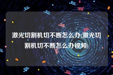 激光切割机切不断怎么办(激光切割机切不断怎么办视频)