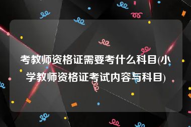 考教师资格证需要考什么科目(小学教师资格证考试内容与科目)