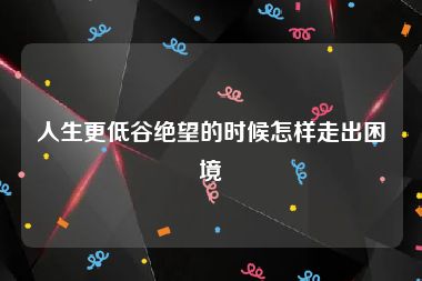 人生更低谷绝望的时候怎样走出困境
