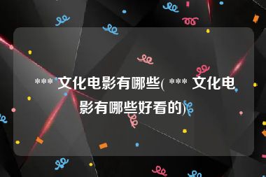  *** 文化电影有哪些( *** 文化电影有哪些好看的)