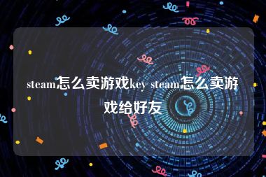 steam怎么卖游戏key steam怎么卖游戏给好友